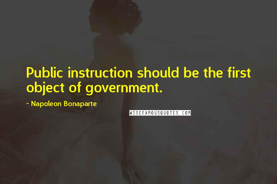Napoleon Bonaparte Quotes: Public instruction should be the first object of government.
