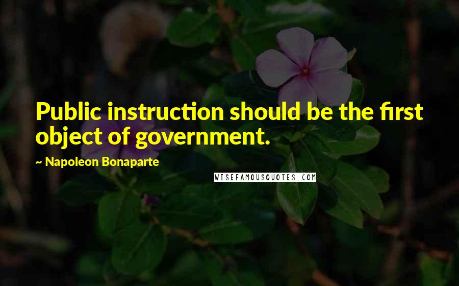 Napoleon Bonaparte Quotes: Public instruction should be the first object of government.