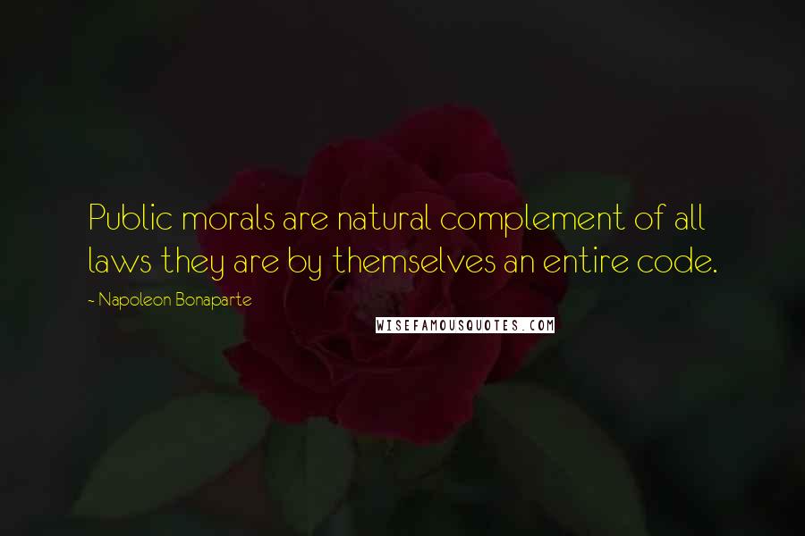 Napoleon Bonaparte Quotes: Public morals are natural complement of all laws they are by themselves an entire code.