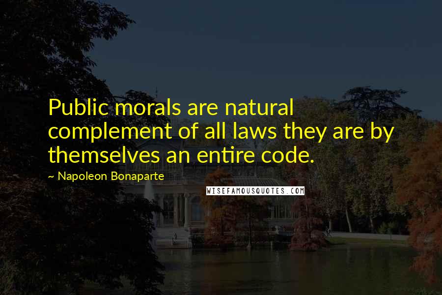 Napoleon Bonaparte Quotes: Public morals are natural complement of all laws they are by themselves an entire code.