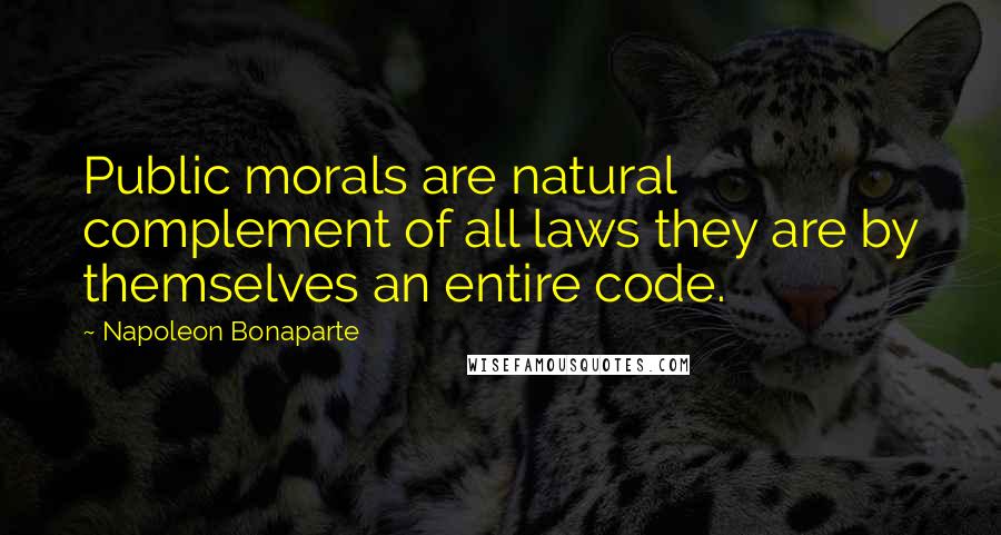 Napoleon Bonaparte Quotes: Public morals are natural complement of all laws they are by themselves an entire code.