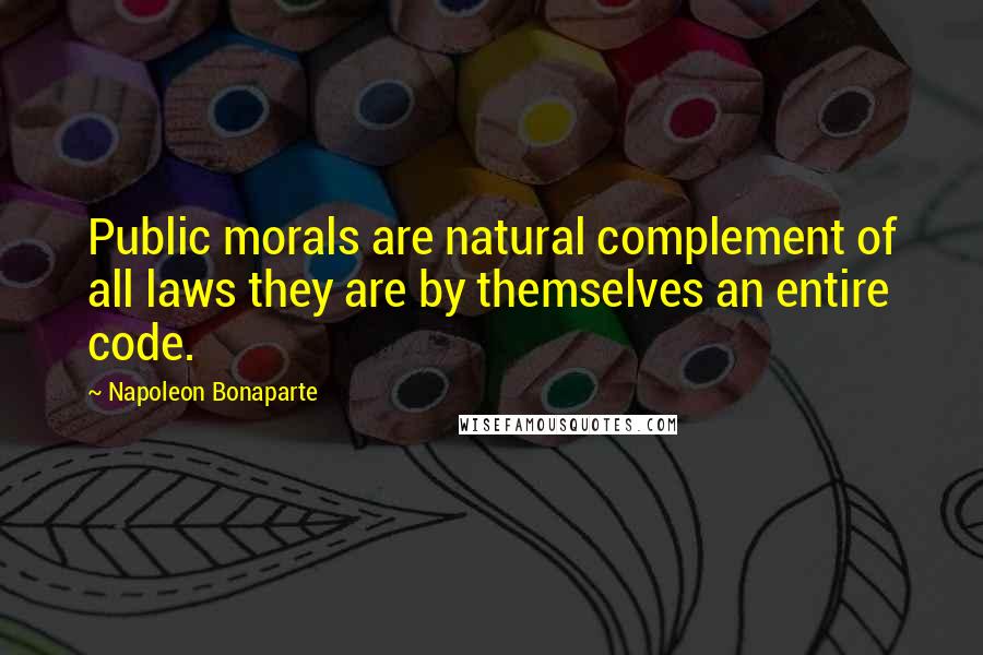 Napoleon Bonaparte Quotes: Public morals are natural complement of all laws they are by themselves an entire code.