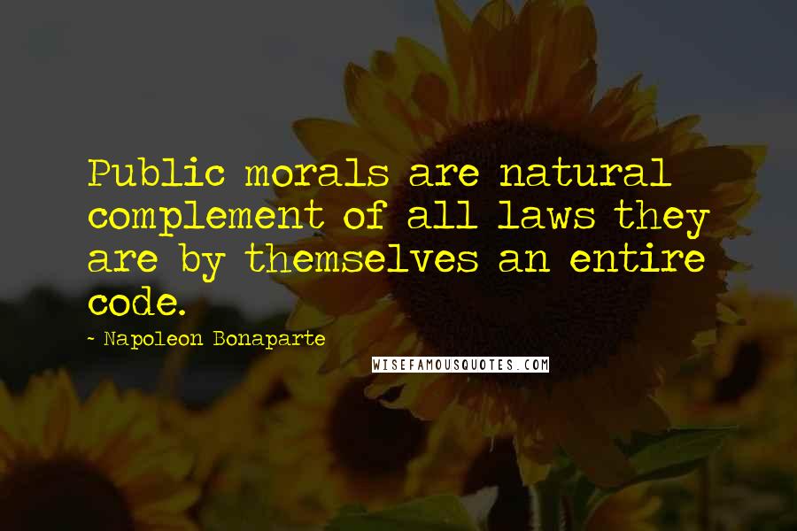 Napoleon Bonaparte Quotes: Public morals are natural complement of all laws they are by themselves an entire code.