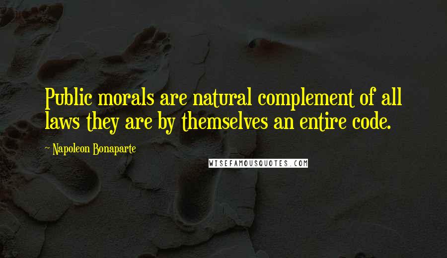 Napoleon Bonaparte Quotes: Public morals are natural complement of all laws they are by themselves an entire code.