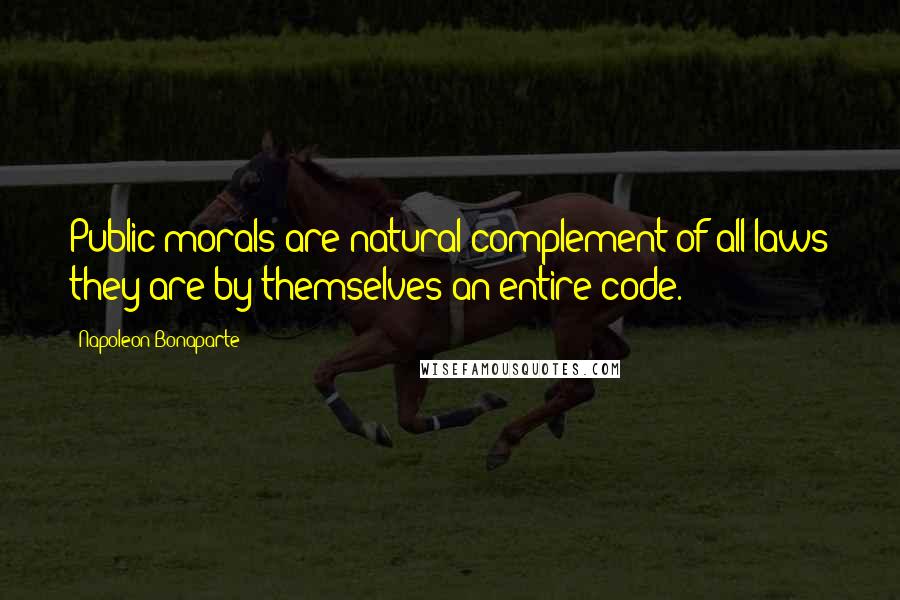 Napoleon Bonaparte Quotes: Public morals are natural complement of all laws they are by themselves an entire code.