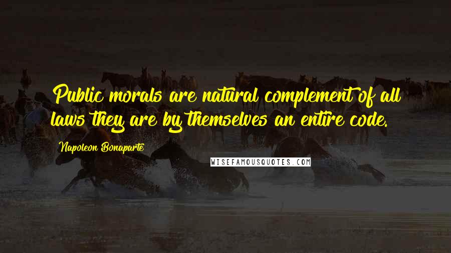 Napoleon Bonaparte Quotes: Public morals are natural complement of all laws they are by themselves an entire code.