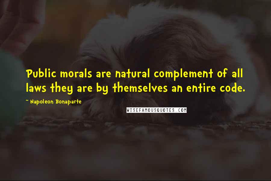 Napoleon Bonaparte Quotes: Public morals are natural complement of all laws they are by themselves an entire code.