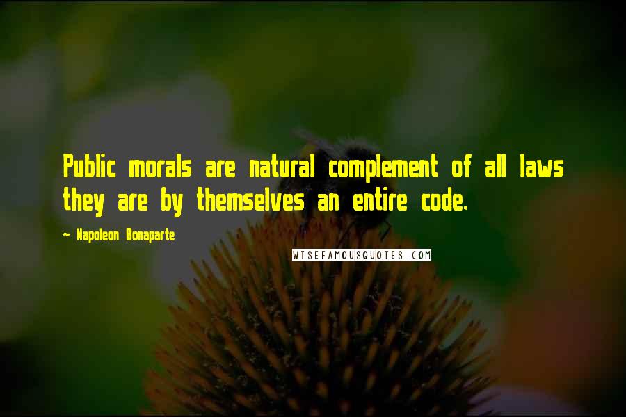 Napoleon Bonaparte Quotes: Public morals are natural complement of all laws they are by themselves an entire code.