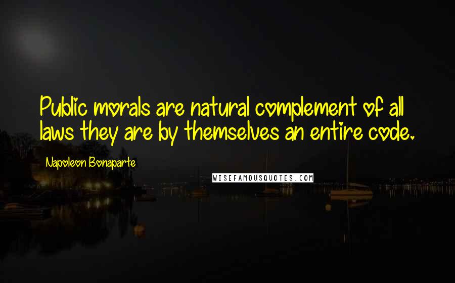 Napoleon Bonaparte Quotes: Public morals are natural complement of all laws they are by themselves an entire code.