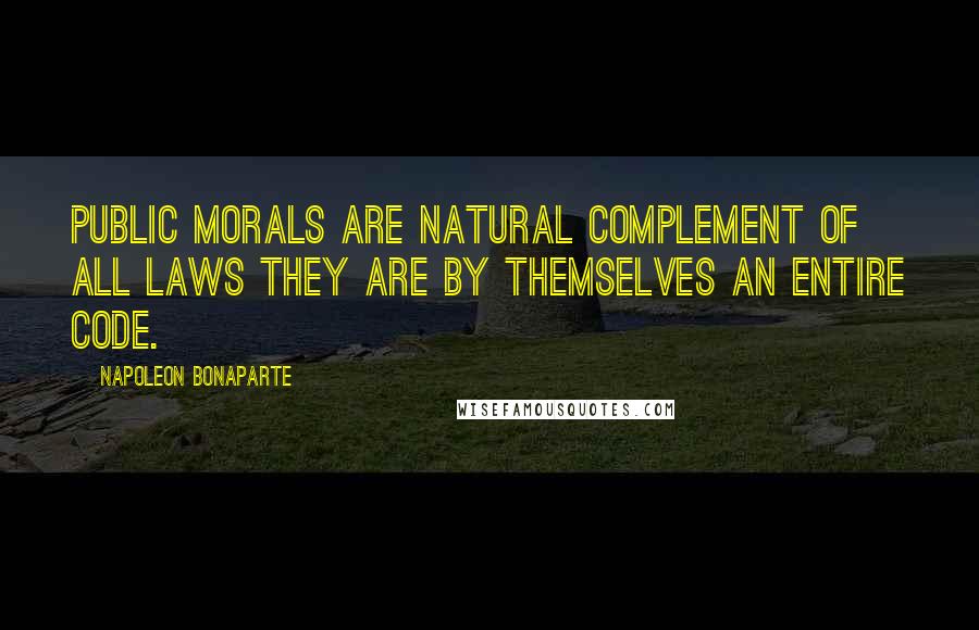 Napoleon Bonaparte Quotes: Public morals are natural complement of all laws they are by themselves an entire code.