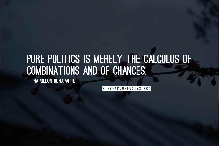 Napoleon Bonaparte Quotes: Pure politics is merely the calculus of combinations and of chances.