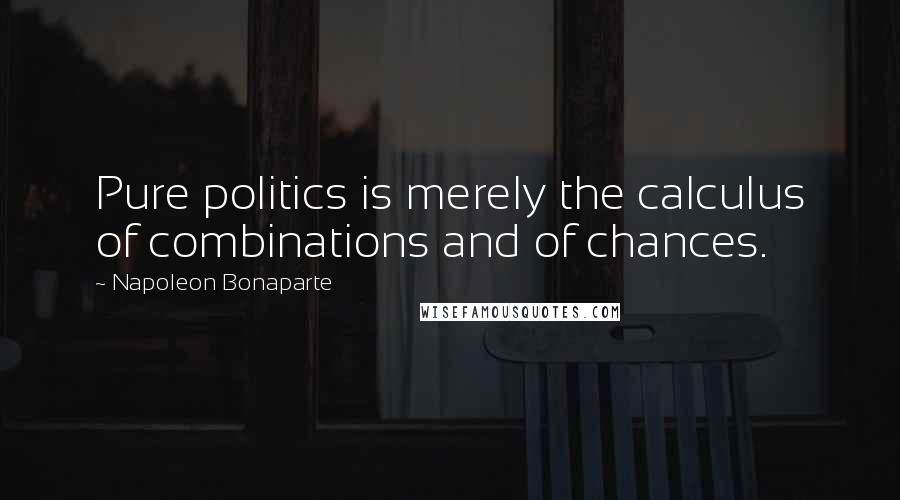 Napoleon Bonaparte Quotes: Pure politics is merely the calculus of combinations and of chances.