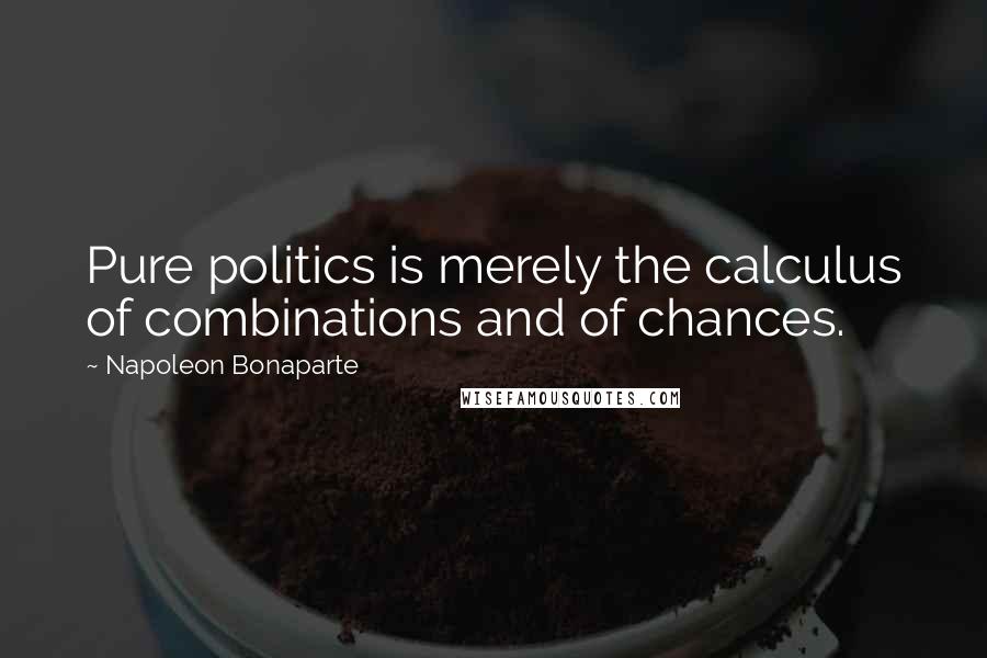 Napoleon Bonaparte Quotes: Pure politics is merely the calculus of combinations and of chances.