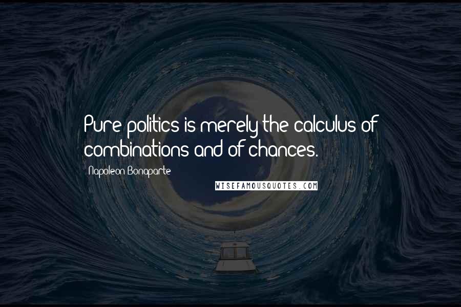 Napoleon Bonaparte Quotes: Pure politics is merely the calculus of combinations and of chances.