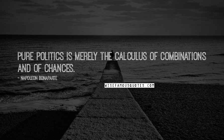 Napoleon Bonaparte Quotes: Pure politics is merely the calculus of combinations and of chances.