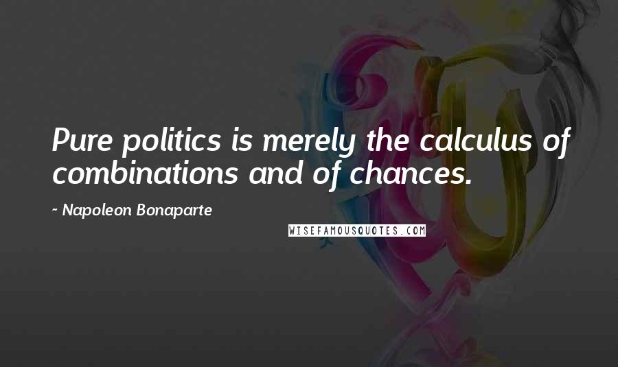 Napoleon Bonaparte Quotes: Pure politics is merely the calculus of combinations and of chances.