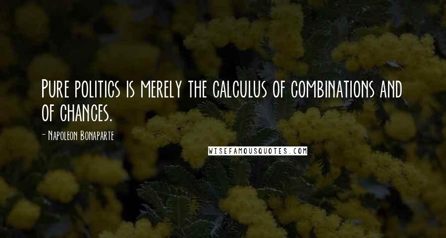 Napoleon Bonaparte Quotes: Pure politics is merely the calculus of combinations and of chances.