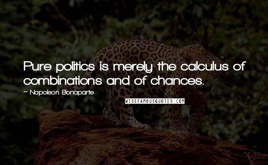 Napoleon Bonaparte Quotes: Pure politics is merely the calculus of combinations and of chances.