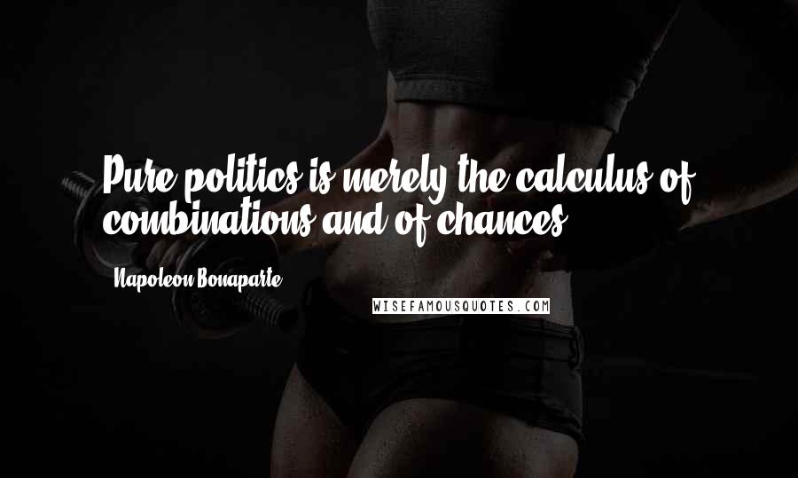 Napoleon Bonaparte Quotes: Pure politics is merely the calculus of combinations and of chances.