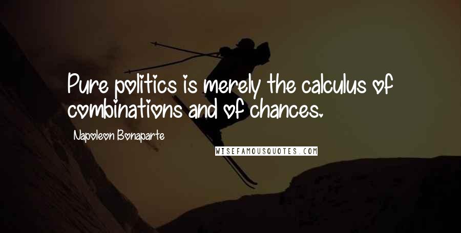 Napoleon Bonaparte Quotes: Pure politics is merely the calculus of combinations and of chances.