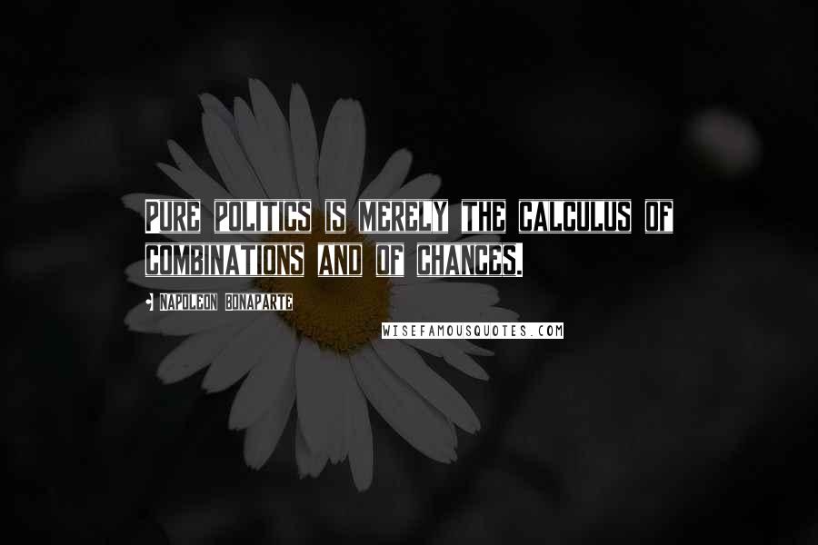 Napoleon Bonaparte Quotes: Pure politics is merely the calculus of combinations and of chances.