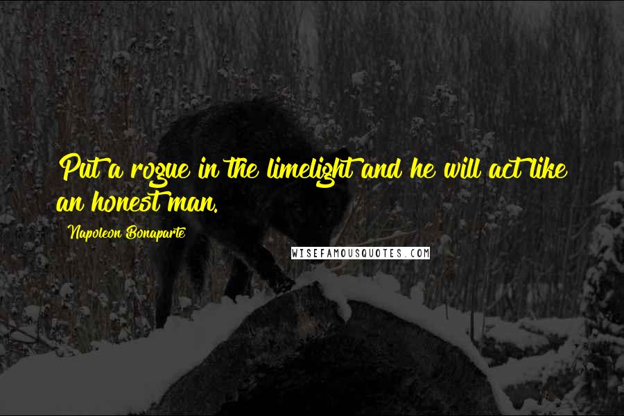Napoleon Bonaparte Quotes: Put a rogue in the limelight and he will act like an honest man.
