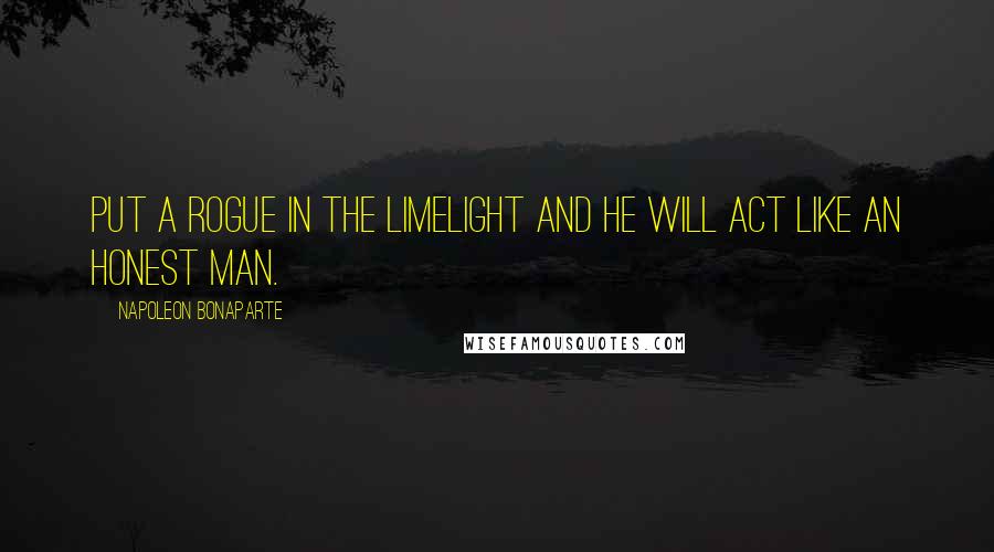 Napoleon Bonaparte Quotes: Put a rogue in the limelight and he will act like an honest man.