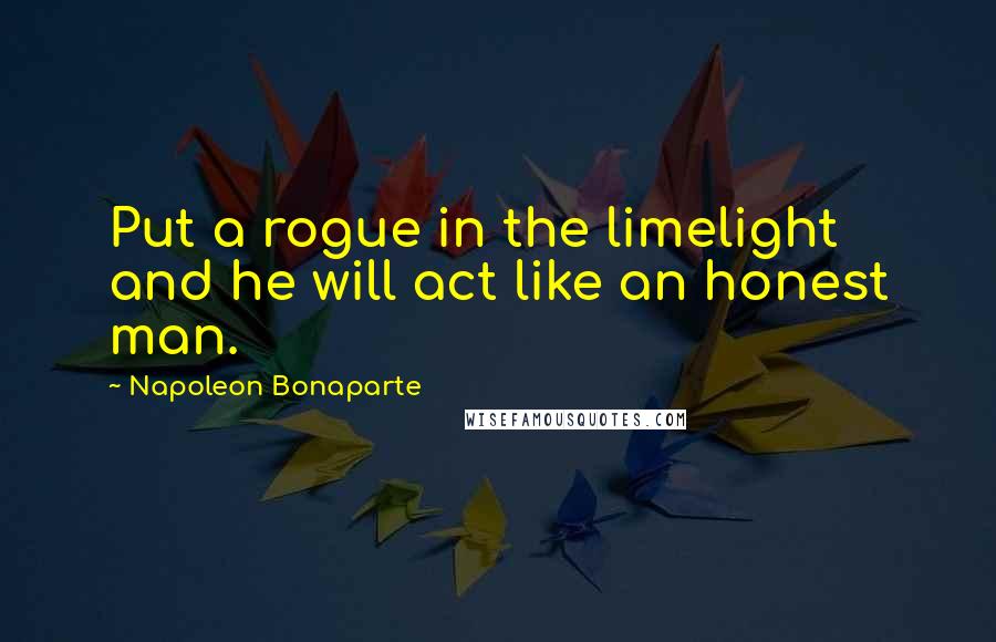 Napoleon Bonaparte Quotes: Put a rogue in the limelight and he will act like an honest man.