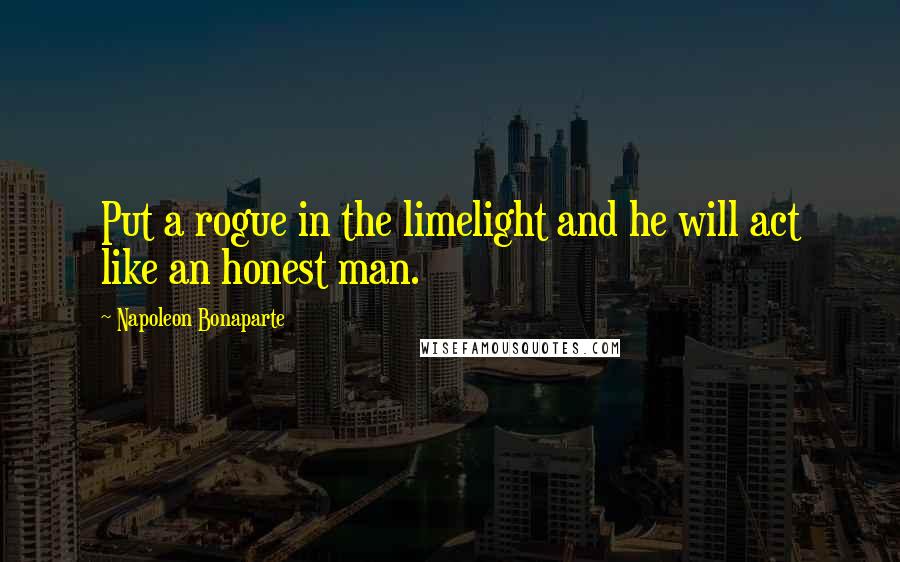 Napoleon Bonaparte Quotes: Put a rogue in the limelight and he will act like an honest man.
