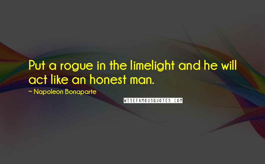 Napoleon Bonaparte Quotes: Put a rogue in the limelight and he will act like an honest man.