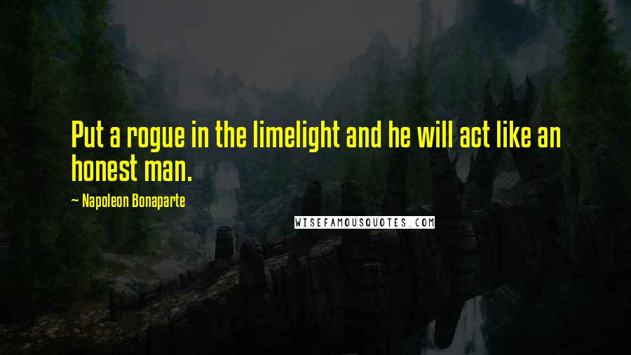 Napoleon Bonaparte Quotes: Put a rogue in the limelight and he will act like an honest man.