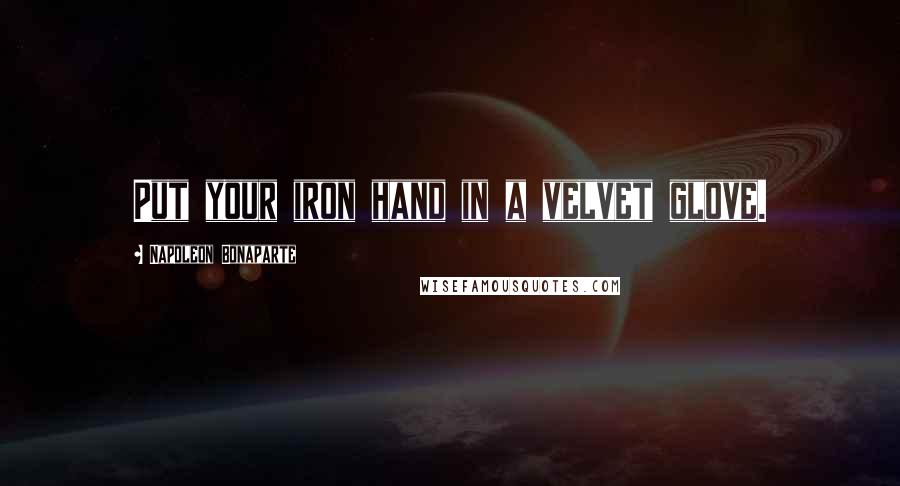 Napoleon Bonaparte Quotes: Put your iron hand in a velvet glove.