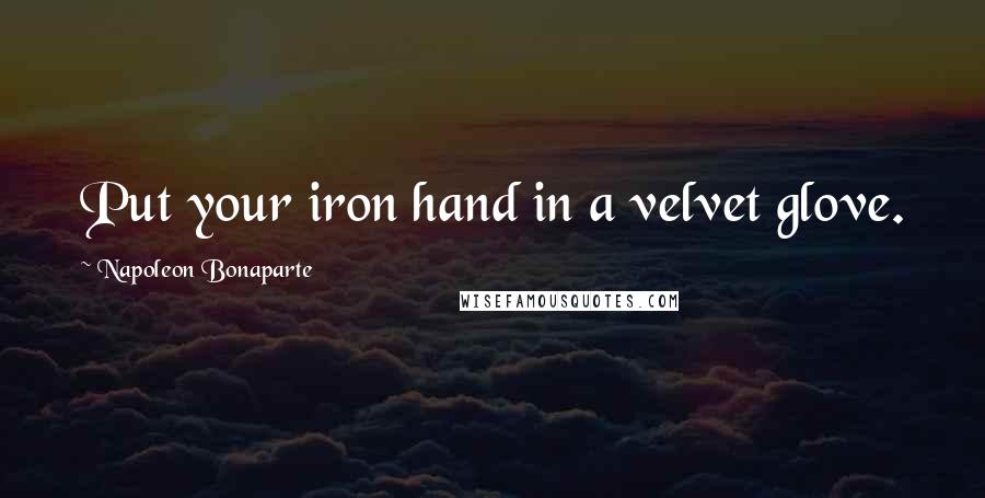 Napoleon Bonaparte Quotes: Put your iron hand in a velvet glove.