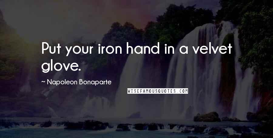 Napoleon Bonaparte Quotes: Put your iron hand in a velvet glove.