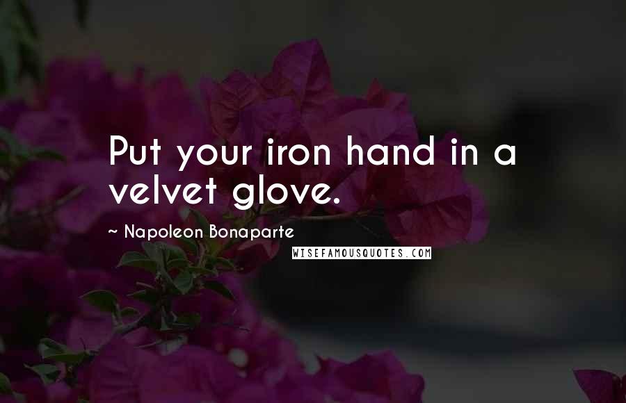 Napoleon Bonaparte Quotes: Put your iron hand in a velvet glove.