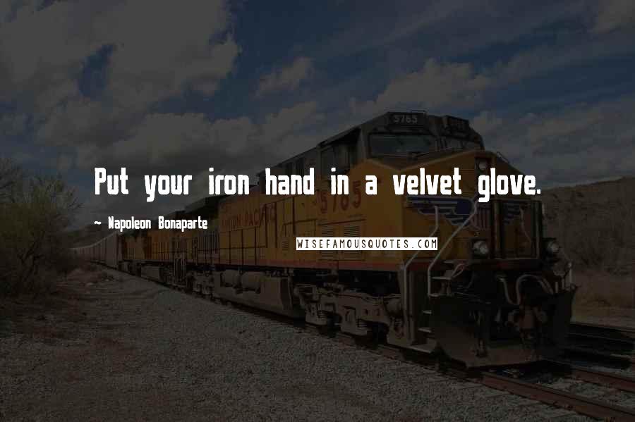 Napoleon Bonaparte Quotes: Put your iron hand in a velvet glove.