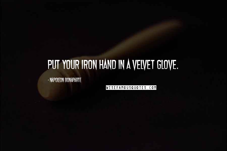 Napoleon Bonaparte Quotes: Put your iron hand in a velvet glove.