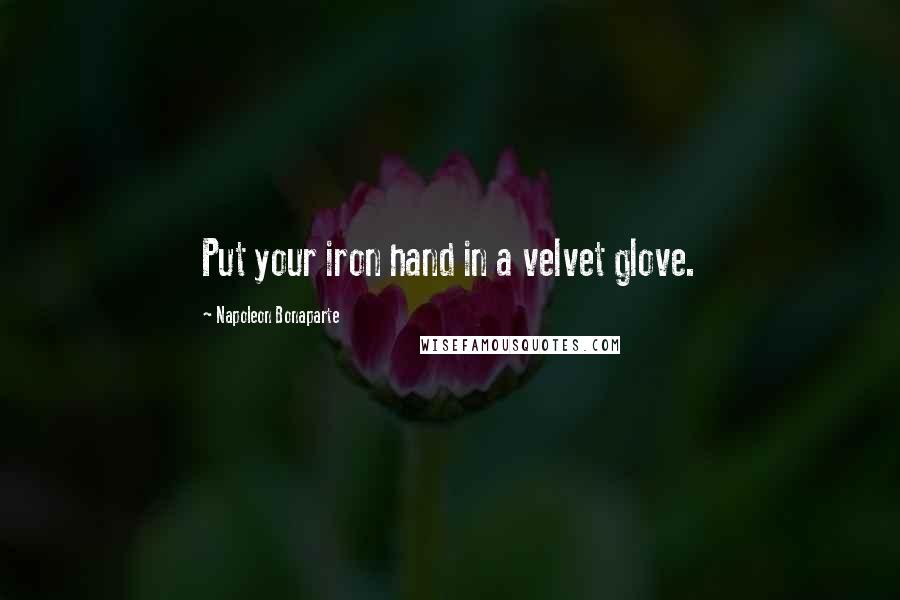 Napoleon Bonaparte Quotes: Put your iron hand in a velvet glove.