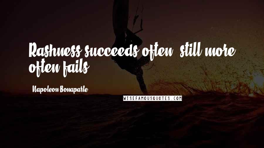 Napoleon Bonaparte Quotes: Rashness succeeds often, still more often fails.