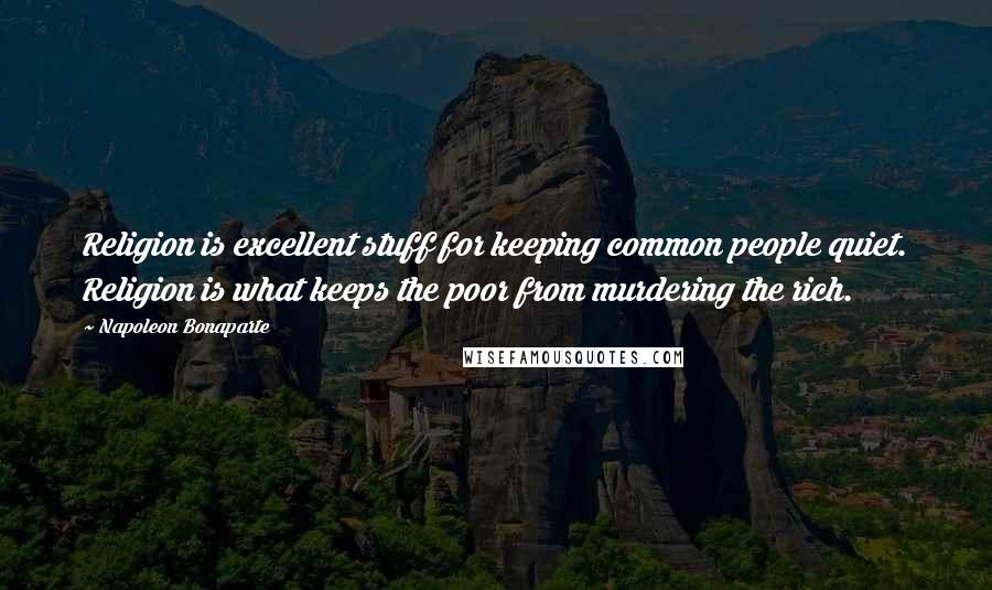 Napoleon Bonaparte Quotes: Religion is excellent stuff for keeping common people quiet. Religion is what keeps the poor from murdering the rich.