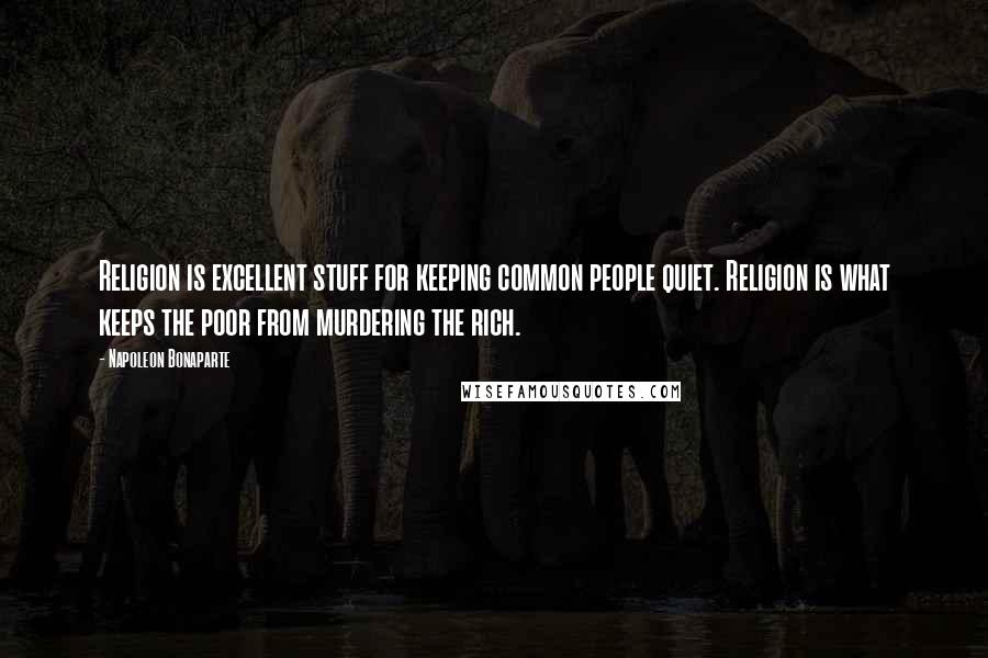 Napoleon Bonaparte Quotes: Religion is excellent stuff for keeping common people quiet. Religion is what keeps the poor from murdering the rich.