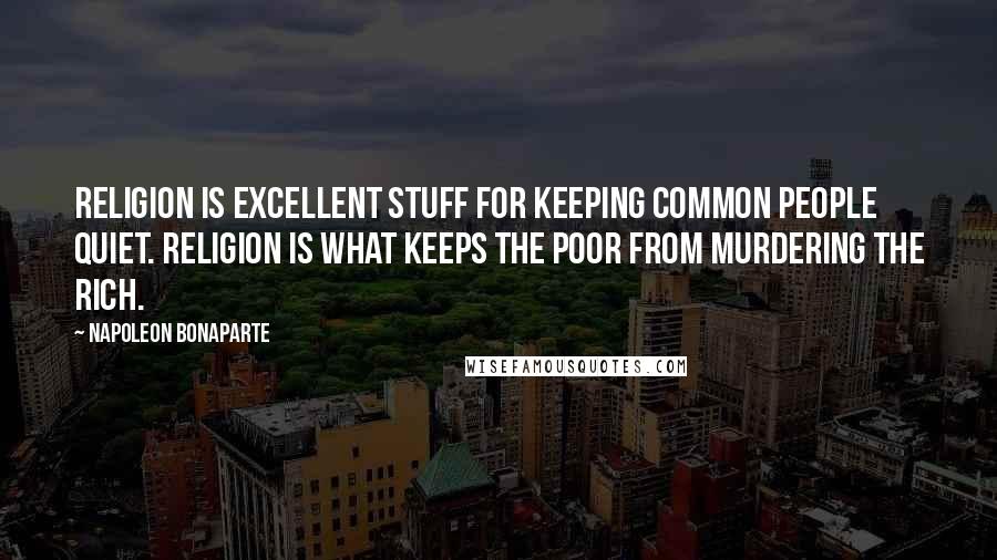 Napoleon Bonaparte Quotes: Religion is excellent stuff for keeping common people quiet. Religion is what keeps the poor from murdering the rich.