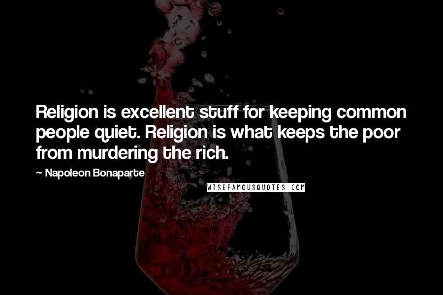 Napoleon Bonaparte Quotes: Religion is excellent stuff for keeping common people quiet. Religion is what keeps the poor from murdering the rich.