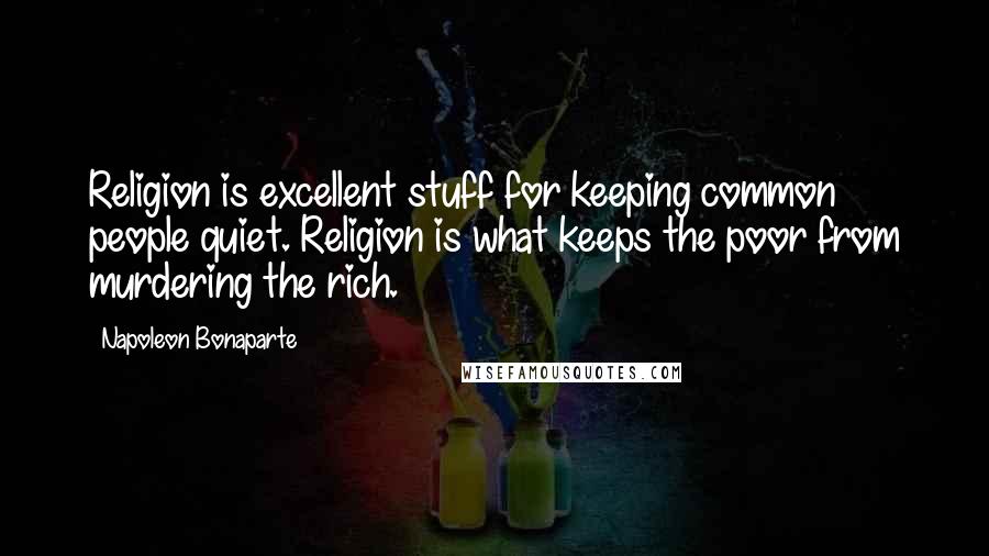 Napoleon Bonaparte Quotes: Religion is excellent stuff for keeping common people quiet. Religion is what keeps the poor from murdering the rich.