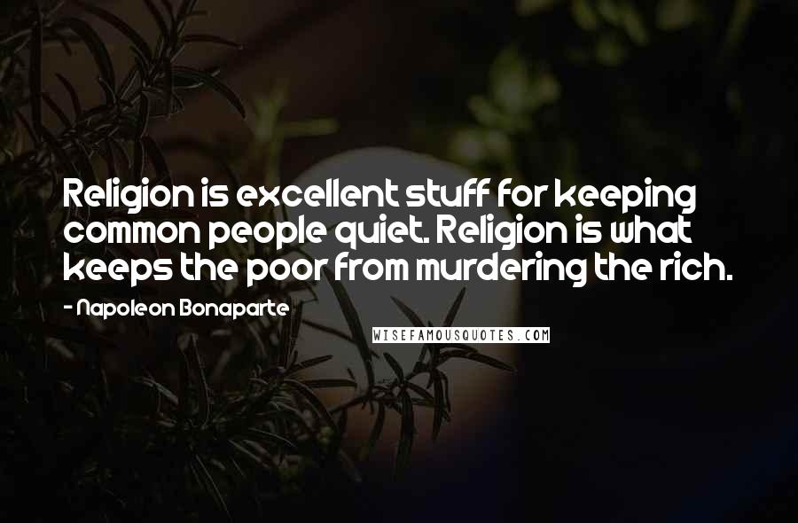 Napoleon Bonaparte Quotes: Religion is excellent stuff for keeping common people quiet. Religion is what keeps the poor from murdering the rich.