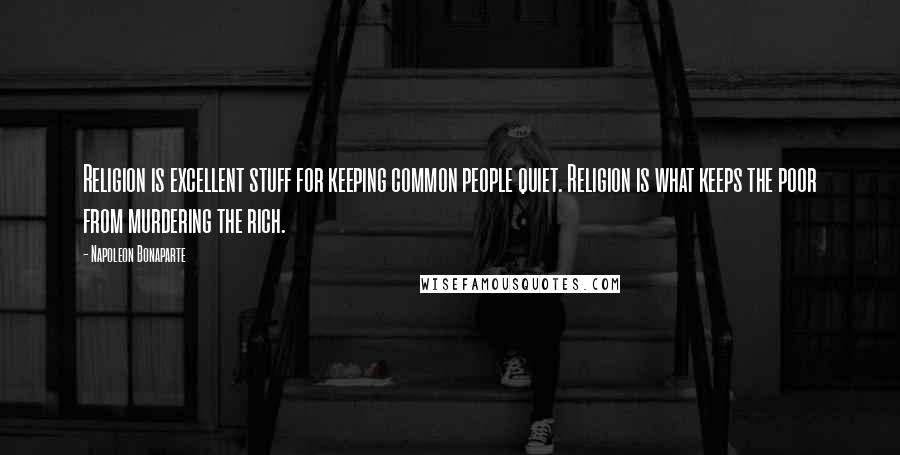 Napoleon Bonaparte Quotes: Religion is excellent stuff for keeping common people quiet. Religion is what keeps the poor from murdering the rich.