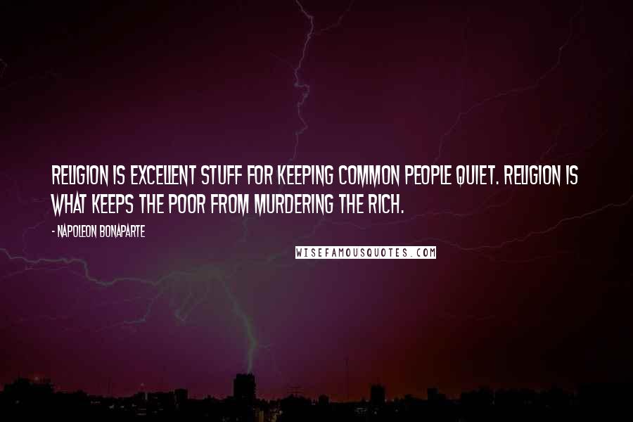Napoleon Bonaparte Quotes: Religion is excellent stuff for keeping common people quiet. Religion is what keeps the poor from murdering the rich.