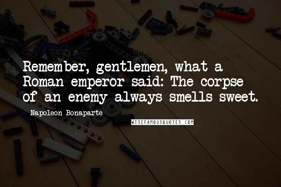 Napoleon Bonaparte Quotes: Remember, gentlemen, what a Roman emperor said: The corpse of an enemy always smells sweet.