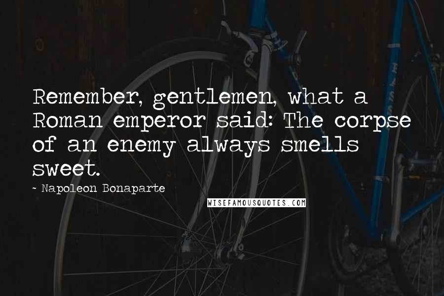 Napoleon Bonaparte Quotes: Remember, gentlemen, what a Roman emperor said: The corpse of an enemy always smells sweet.