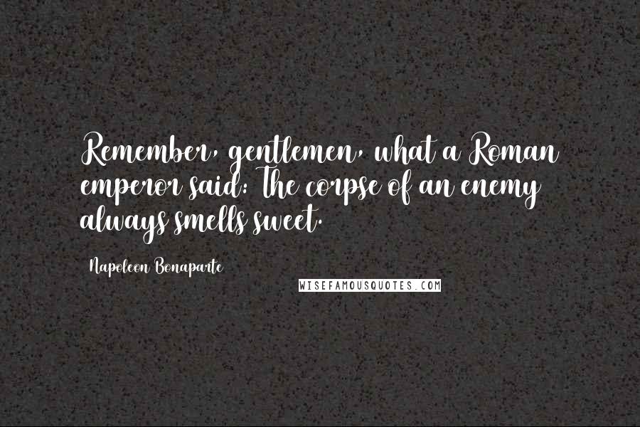 Napoleon Bonaparte Quotes: Remember, gentlemen, what a Roman emperor said: The corpse of an enemy always smells sweet.